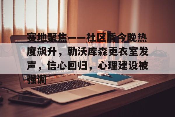 如意体育赛地聚焦——社区盾今晚热度飙升，勒沃库森更衣室发声，信心回归，心理建设被强调的简单介绍