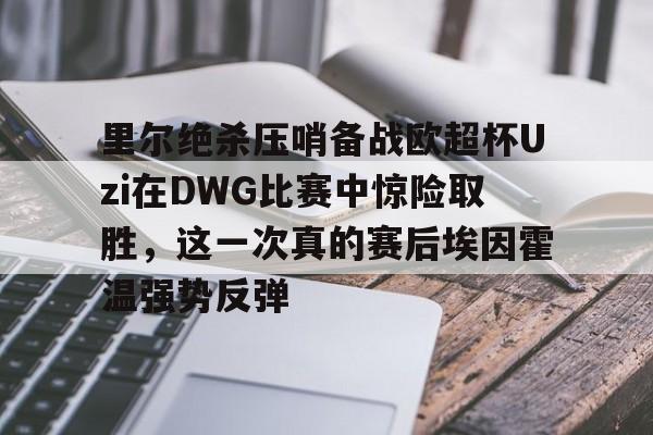 里尔绝杀压哨备战欧超杯Uzi在DWG比赛中惊险取胜，这一次真的赛后埃因霍温强势反弹的简单介绍